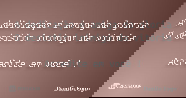 A dedicação é amiga da gloria O desistir inimigo da vitória Acredite em você !... Frase de Danilo Fogo.
