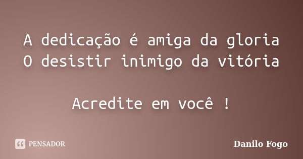 A dedicação é amiga da gloria O desistir inimigo da vitória Acredite em você !... Frase de Danilo Fogo.