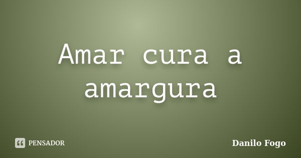 Amar cura a amargura... Frase de Danilo Fogo.