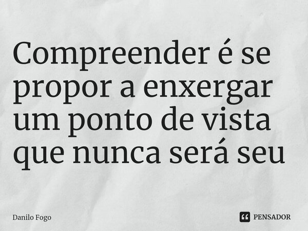 ⁠Compreender é se propor a enxergar um ponto de vista que nunca será seu... Frase de Danilo Fogo.