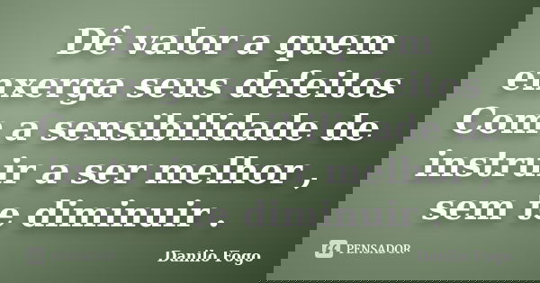 Dê valor a quem enxerga seus defeitos Com a sensibilidade de instruir a ser melhor , sem te diminuir .... Frase de Danilo Fogo.