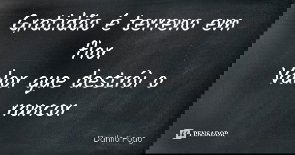 Gratidão é terreno em flor Valor que destrói o rancor... Frase de Danilo Fogo.