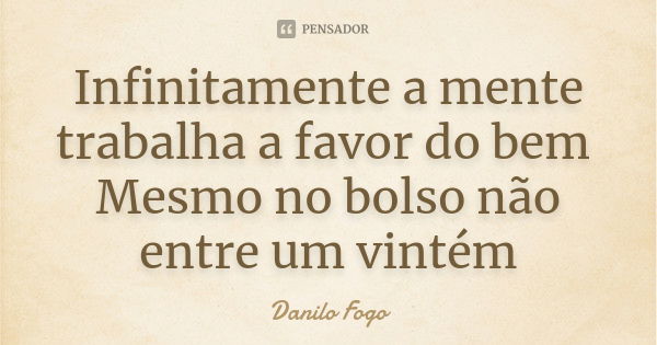 Infinitamente a mente trabalha a favor do bem Mesmo no bolso não entre um vintém... Frase de Danilo Fogo.