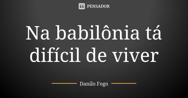 Na babilônia tá difícil de viver... Frase de Danilo Fogo.