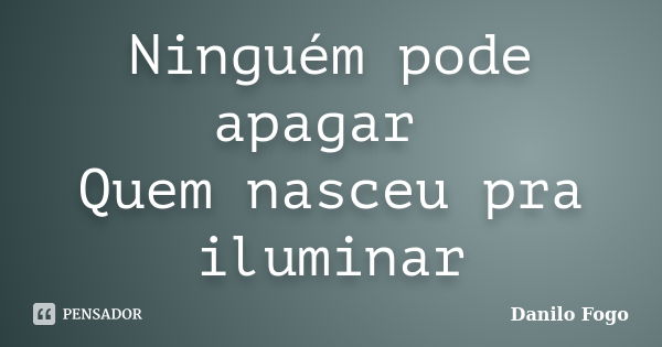 Ninguém pode apagar Quem nasceu pra iluminar... Frase de Danilo Fogo.