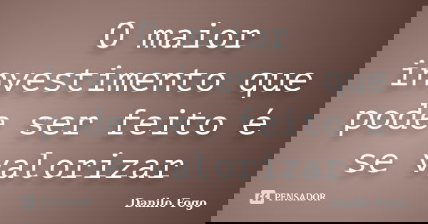 O maior investimento que pode ser feito é se valorizar... Frase de Danilo Fogo.