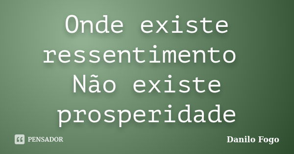 Onde existe ressentimento Não existe prosperidade... Frase de Danilo Fogo.