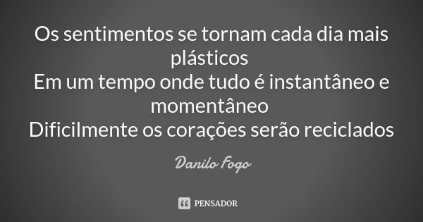 Os sentimentos se tornam cada dia mais plásticos Em um tempo onde tudo é instantâneo e momentâneo Dificilmente os corações serão reciclados... Frase de Danilo Fogo.