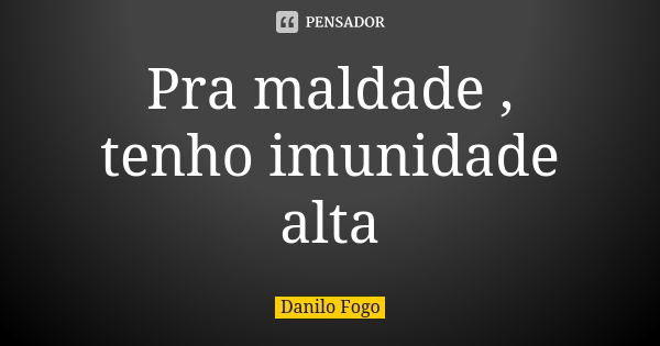 Pra maldade , tenho imunidade alta... Frase de Danilo Fogo.