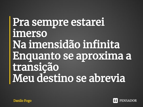 ⁠Pra sempre estarei imerso Na imensidão infinita Enquanto se aproxima a transição Meu destino se abrevia... Frase de Danilo Fogo.