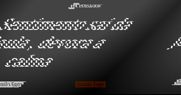 Sentimento sai da jaula , devora a calma... Frase de Danilo Fogo.