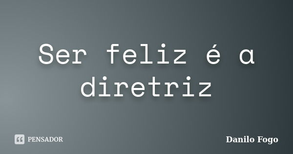 Ser feliz é a diretriz... Frase de Danilo Fogo.