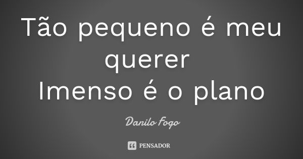 Tão pequeno é meu querer Imenso é o plano... Frase de Danilo Fogo.