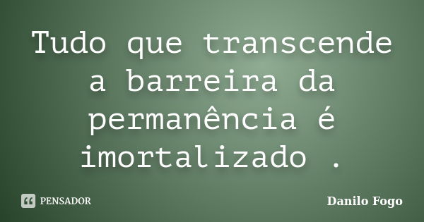 Tudo que transcende a barreira da permanência é imortalizado .... Frase de Danilo Fogo.