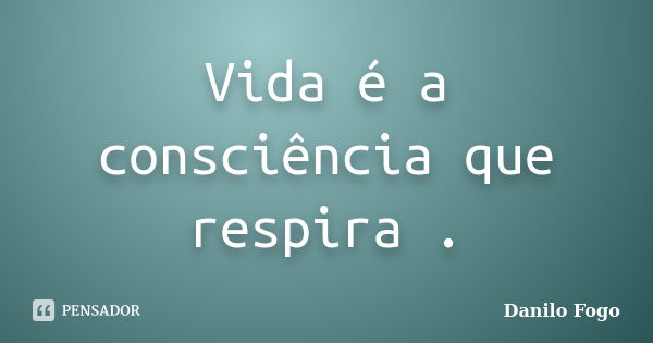 Vida é a consciência que respira .... Frase de Danilo Fogo.