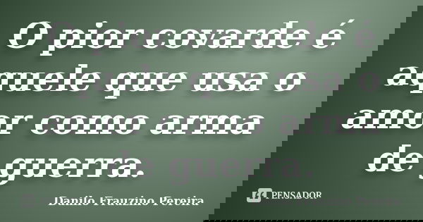 O pior covarde é aquele que usa o amor como arma de guerra.... Frase de Danilo Frauzino Pereira.