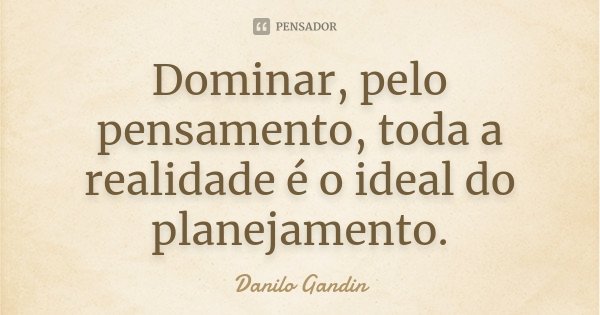 Dominar, pelo pensamento, toda a realidade é o ideal do planejamento.... Frase de Danilo Gandin.
