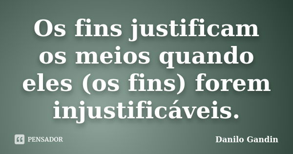 Os fins justificam os meios quando eles (os fins) forem injustificáveis.... Frase de Danilo Gandin.