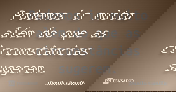 Podemos ir muito além do que as circunstâncias sugerem.... Frase de Danilo Gandin.