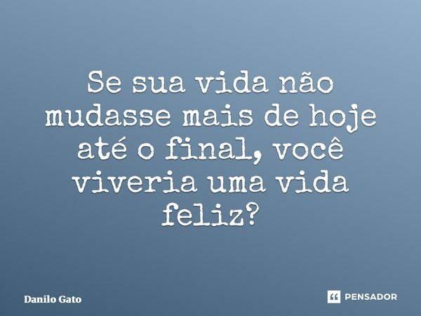 ⁠Se sua vida não mudasse mais de hoje até o final, você viveria uma vida feliz?... Frase de Danilo Gato.