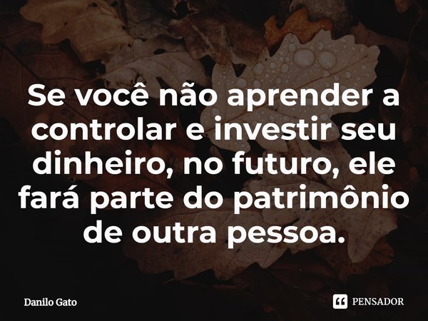 ⁠Se você não aprender a controlar e investir seu dinheiro, no futuro, ele fará parte do patrimônio de outra pessoa.... Frase de Danilo Gato.