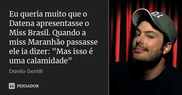 Eu queria muito que o Datena apresentasse o Miss Brasil. Quando a miss Maranhão passasse ele ia dizer: "Mas isso é uma calamidade"... Frase de Danilo Gentili.