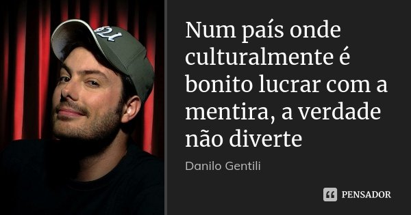 Num país onde culturalmente é bonito lucrar com a mentira, a verdade não diverte... Frase de Danilo Gentili.