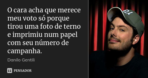 O cara acha que merece meu voto só porque tirou uma foto de terno e imprimiu num papel com seu número de campanha.... Frase de Danilo Gentili.