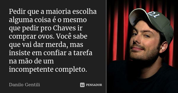 Pedir que a maioria escolha alguma coisa é o mesmo que pedir pro Chaves ir comprar ovos. Você sabe que vai dar merda, mas insiste em confiar a tarefa na mão de ... Frase de Danilo Gentili.