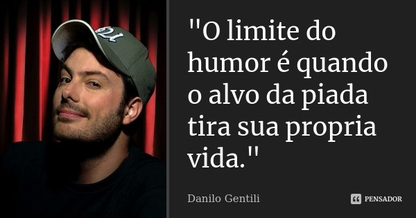 "O limite do humor é quando o alvo da piada tira sua propria vida."... Frase de Danilo Gentili.