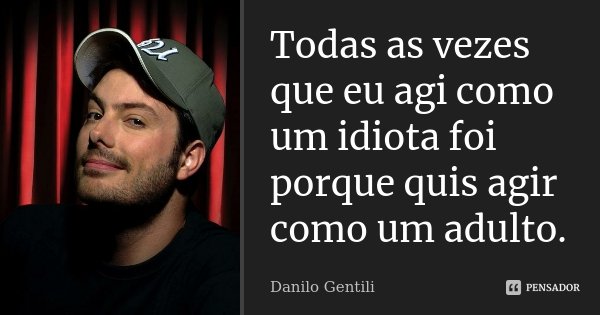 Todas as vezes que eu agi como um idiota foi porque quis agir como um adulto.... Frase de Danilo Gentili.