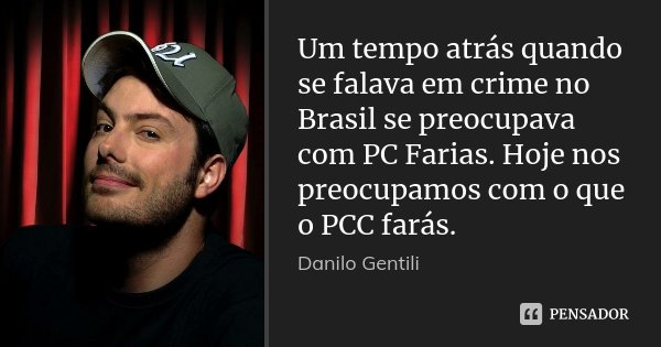 Um tempo atrás quando se falava em crime no Brasil se preocupava com PC Farias. Hoje nos preocupamos com o que o PCC farás.... Frase de Danilo Gentili.