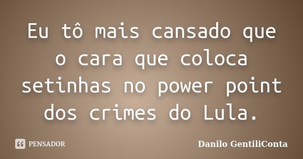 Eu tô mais cansado que o cara que coloca setinhas no power point dos crimes do Lula.... Frase de Danilo GentiliConta.