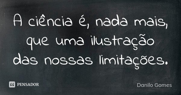 A ciência é, nada mais, que uma ilustração das nossas limitações.... Frase de Danilo Gomes.