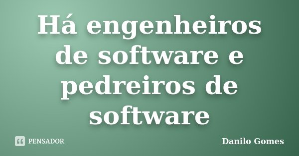 Há engenheiros de software e pedreiros de software... Frase de Danilo Gomes.