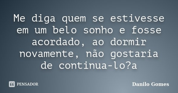 Me diga quem se estivesse em um belo sonho e fosse acordado, ao dormir novamente, não gostaria de continua-lo?a... Frase de Danilo Gomes.