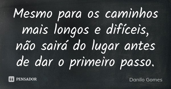Mesmo para os caminhos mais longos e difíceis, não sairá do lugar antes de dar o primeiro passo.... Frase de Danilo Gomes.
