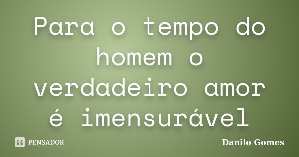 Para o tempo do homem o verdadeiro amor é imensurável... Frase de Danilo Gomes.