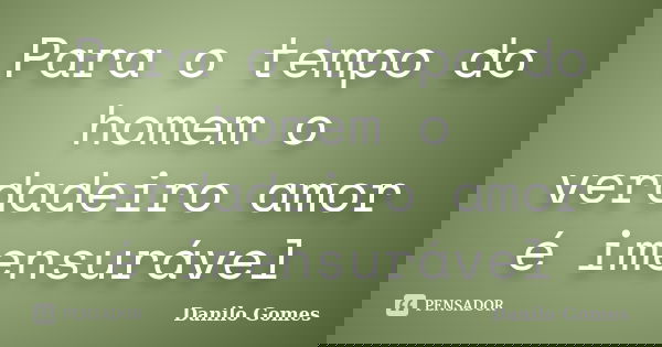 Para o tempo do homem o verdadeiro amor é imensurável... Frase de Danilo Gomes.