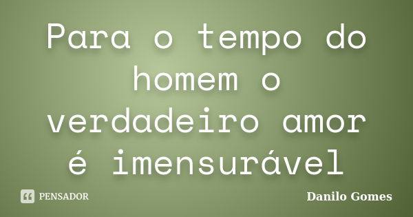 Para o tempo do homem o verdadeiro amor é imensurável... Frase de Danilo Gomes.