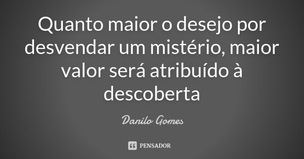 Quanto maior o desejo por desvendar um mistério, maior valor será atribuído à descoberta... Frase de Danilo Gomes.