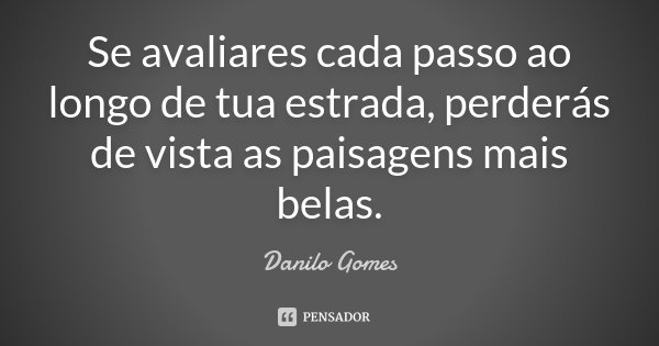 Se avaliares cada passo ao longo de tua estrada, perderás de vista as paisagens mais belas.... Frase de Danilo Gomes.