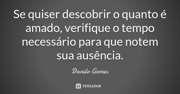 Se quiser descobrir o quanto é amado, verifique o tempo necessário para que notem sua ausência.... Frase de Danilo Gomes.