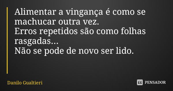 Alimentar a vingança é como se machucar outra vez.
Erros repetidos são como folhas rasgadas...
Não se pode de novo ser lido.... Frase de Danilo Gualtieri.