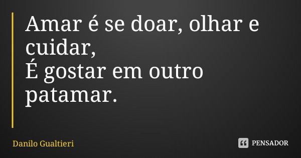 Amar é se doar, olhar e cuidar, É gostar em outro patamar.... Frase de Danilo Gualtieri.