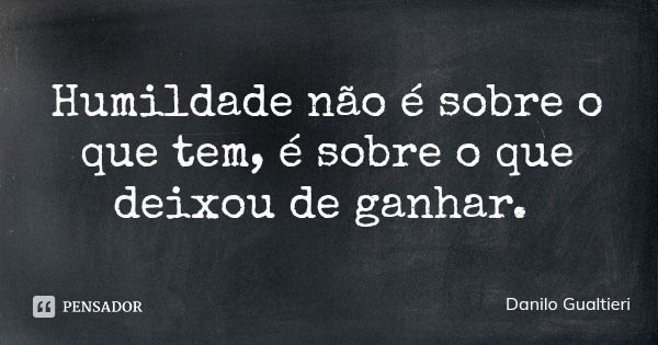 Humildade não é sobre o que tem, é sobre o que deixou de ganhar.... Frase de Danilo Gualtieri.