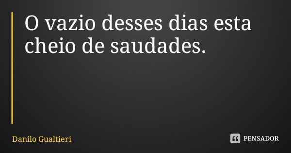 O vazio desses dias esta cheio de saudades.... Frase de Danilo Gualtieri.