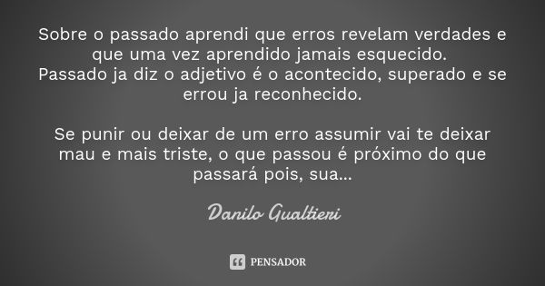 Sobre o passado aprendi que erros revelam verdades e que uma vez aprendido jamais esquecido. Passado ja diz o adjetivo é o acontecido, superado e se errou ja re... Frase de Danilo Gualtieri.