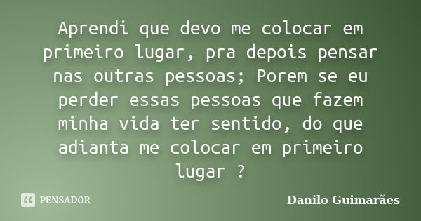 Aprendi que devo me colocar em primeiro lugar, pra depois pensar nas outras pessoas; Porem se eu perder essas pessoas que fazem minha vida ter sentido, do que a... Frase de Danilo Guimarães.