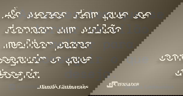 Às vezes tem que se tornar um vilão melhor para conseguir o que deseja.... Frase de Danilo Guimarães.